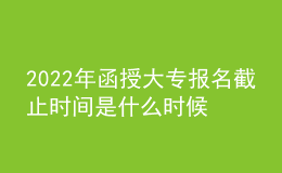 2022年函授大專報(bào)名截止時(shí)間是什么時(shí)候