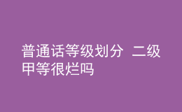 普通話等級(jí)劃分 二級(jí)甲等很爛嗎
