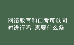 網(wǎng)絡(luò)教育和自考可以同時(shí)進(jìn)行嗎 需要什么條件