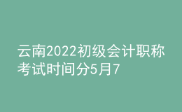 云南2022初級(jí)會(huì)計(jì)職稱考試時(shí)間分5月7-11日和5月14-15日兩個(gè)時(shí)間段