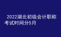  2022湖北初級會計職稱考試時間分5月7-11日和5月14-15日兩個時間段