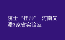 院士“掛帥” 河南又添3家省實(shí)驗(yàn)室