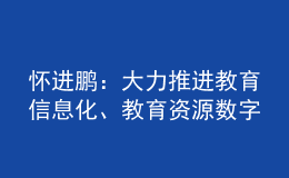懷進(jìn)鵬：大力推進(jìn)教育信息化、教育資源數(shù)字化建設(shè)