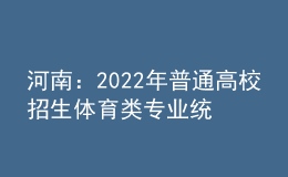 河南：2022年普通高校招生體育類專業(yè)統(tǒng)一考試（含對(duì)口招生、專升本）3月下旬進(jìn)行