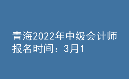 青海2022年中級(jí)會(huì)計(jì)師報(bào)名時(shí)間：3月10日至3月31日