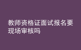 教師資格證面試報名要現(xiàn)場審核嗎