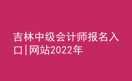 吉林中級會計師報名入口|網站2022年