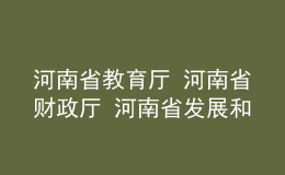河南省教育廳 河南省財政廳 河南省發(fā)展和改革委員會關于公布 河南省高水平高等職業(yè)學校和高水平專業(yè)建設工程建設單位名單的通知
