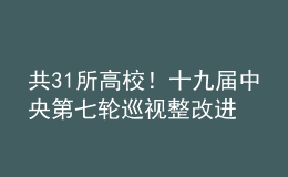 共31所高校！十九屆中央第七輪巡視整改進(jìn)展情況全部公布