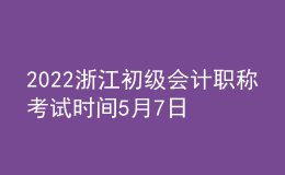 2022浙江初級會計職稱考試時間5月7日至11日和5月14日至15日兩個時段