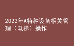 2022年A特種設備相關(guān)管理（電梯）操作考試題及在線模擬考試