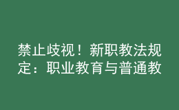 禁止歧視！新職教法規(guī)定：職業(yè)教育與普通教育具有同等重要地位