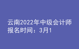 云南2022年中級(jí)會(huì)計(jì)師報(bào)名時(shí)間：3月10日至3月31日