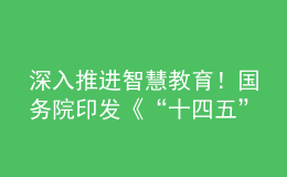 深入推進智慧教育！國務(wù)院印發(fā)《“十四五”數(shù)字經(jīng)濟發(fā)展規(guī)劃》