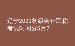 遼寧2022初級會計(jì)職稱考試時(shí)間分5月7-11日和5月14-15日兩個(gè)時(shí)間段