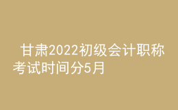  甘肅2022初級會計(jì)職稱考試時(shí)間分5月7-11日和5月14-15日兩個(gè)時(shí)間段