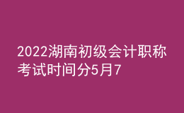 2022湖南初級會計職稱考試時間分5月7-11日和5月14-15日兩個時間段