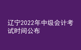 遼寧2022年中級(jí)會(huì)計(jì)考試時(shí)間公布