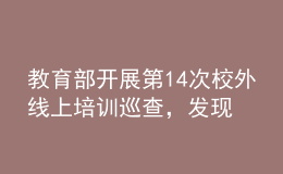 教育部開展第14次校外線上培訓(xùn)巡查，發(fā)現(xiàn)近40條違規(guī)問題線索