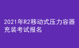 2021年R2移動式壓力容器充裝考試報名及R2移動式壓力容器充裝新版試題