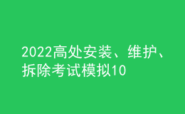 2022高處安裝、維護、拆除考試模擬100題模擬考試平臺操作