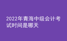 2022年青海中級會計考試時間是哪天