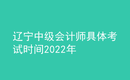 遼寧中級(jí)會(huì)計(jì)師具體考試時(shí)間2022年