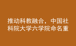 推動科教融合，中國社科院大學六學院命名重組