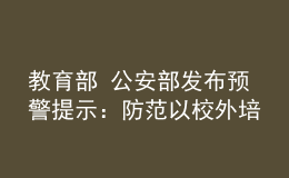 教育部 公安部發(fā)布預警提示：防范以校外培訓退費名義實施詐騙