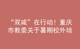 “雙減”在行動！重慶市教委關(guān)于暑期校外培訓(xùn)的重要提醒