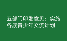 五部門(mén)印發(fā)意見(jiàn)：實(shí)施各族青少年交流計(jì)劃