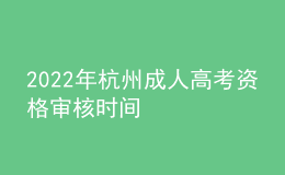 2022年杭州成人高考資格審核時(shí)間