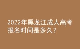 2022年黑龍江成人高考報(bào)名時(shí)間是多久？考試時(shí)間是多久？