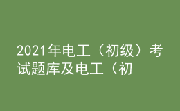 2021年電工（初級）考試題庫及電工（初級）免費試題