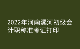 2022年河南漯河初級(jí)會(huì)計(jì)職稱準(zhǔn)考證打印入口已開通（7月27日至7月31日）