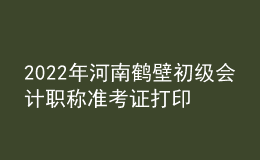 2022年河南鶴壁初級會計(jì)職稱準(zhǔn)考證打印入口已開通（7月27日至7月31日）