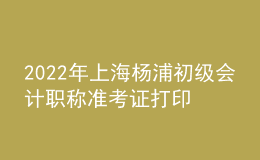 2022年上海楊浦初級會計職稱準考證打印入口已開通（7月29日至8月3日）