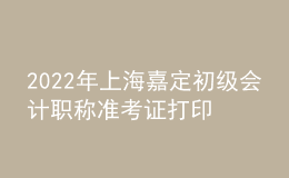 2022年上海嘉定初級(jí)會(huì)計(jì)職稱準(zhǔn)考證打印入口已開通（7月29日至8月3日）