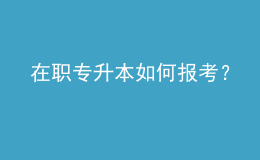 在職專升本如何報考？ 
