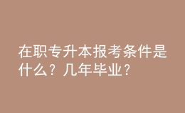 在職專升本報考條件是什么？幾年畢業(yè)？ 