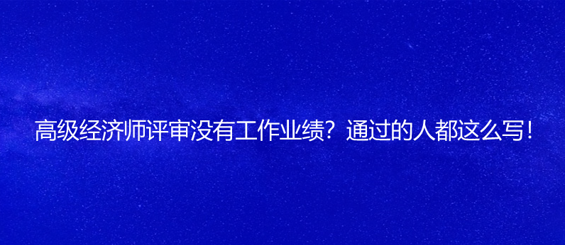 高級經(jīng)濟(jì)師評審沒有工作業(yè)績？通過的人都這么寫！