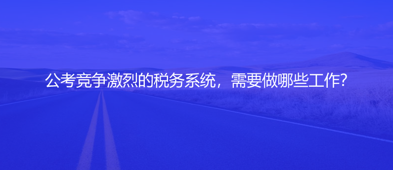 公考競(jìng)爭(zhēng)激烈的稅務(wù)系統(tǒng)，需要做哪些工作？