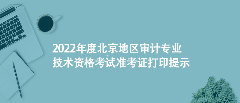 2022年度北京地區(qū)審計(jì)專(zhuān)業(yè)技術(shù)資格考試準(zhǔn)考證打印提示