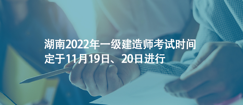 湖南2022年一級建造師考試時間定于11月19日、20日進行