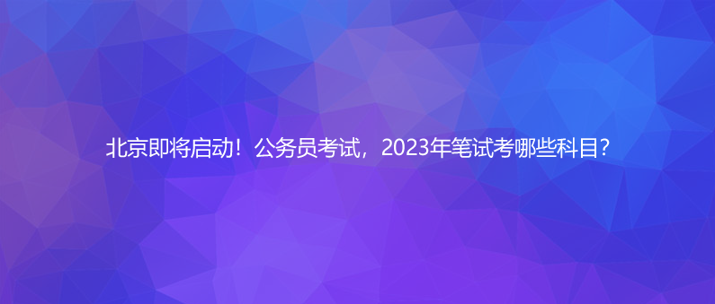 北京即將啟動(dòng)！公務(wù)員考試，2023年筆試考哪些科目？