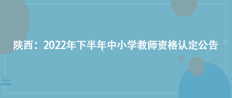 陜西：2022年下半年中小學(xué)教師資格認(rèn)定公告