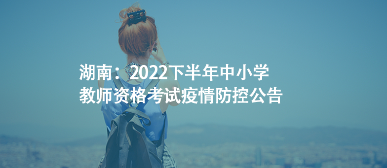 湖南：2022下半年中小學(xué)教師資格考試疫情防控公告