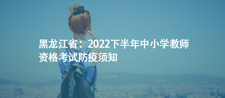 黑龍江?。?022下半年中小學(xué)教師資格考試防疫須知