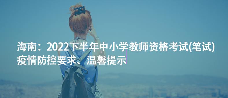 海南：2022下半年中小學(xué)教師資格考試(筆試)疫情防控要求、溫馨提示