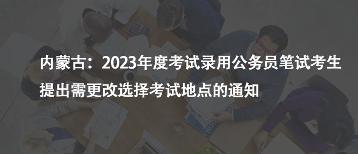 內(nèi)蒙古：2023年度考試錄用公務(wù)員筆試考生提出需更改選擇考試地點(diǎn)的通知